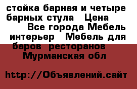 стойка барная и четыре барных стула › Цена ­ 20 000 - Все города Мебель, интерьер » Мебель для баров, ресторанов   . Мурманская обл.